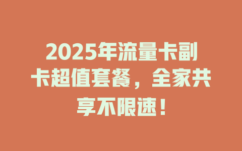 2025年流量卡副卡超值套餐，全家共享不限速！