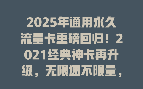 2025年通用永久流量卡重磅回归！2021经典神卡再升级，无限速不限量，一卡永逸畅享全网