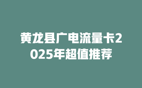 黄龙县广电流量卡2025年超值推荐