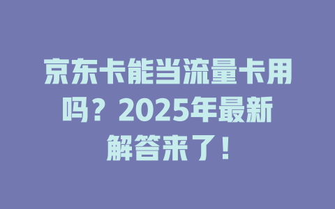 京东卡能当流量卡用吗？2025年最新解答来了！