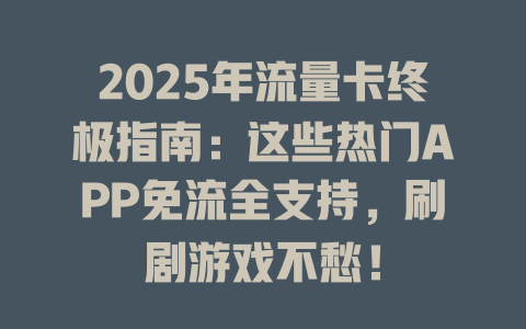 2025年流量卡终极指南：这些热门APP免流全支持，刷剧游戏不愁！