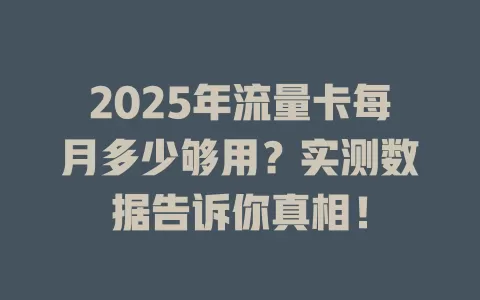 2025年流量卡每月多少够用？实测数据告诉你真相！
