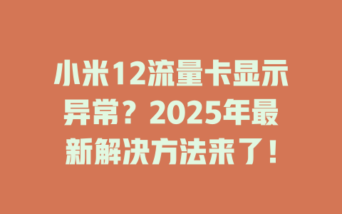 小米12流量卡显示异常？2025年最新解决方法来了！
