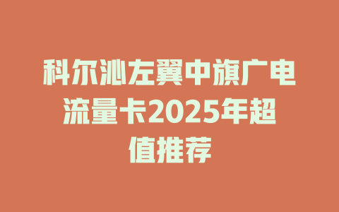 科尔沁左翼中旗广电流量卡2025年超值推荐