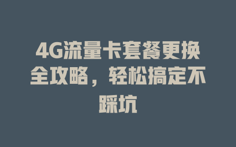 4G流量卡套餐更换全攻略，轻松搞定不踩坑