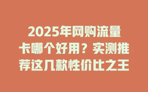 2025年网购流量卡哪个好用？实测推荐这几款性价比之王