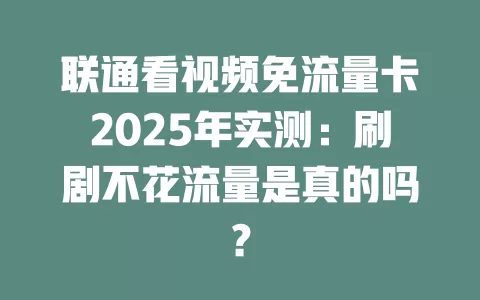 联通看视频免流量卡2025年实测：刷剧不花流量是真的吗？