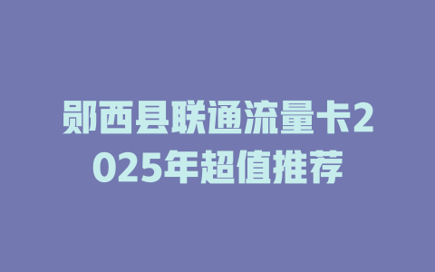 郧西县联通流量卡2025年超值推荐