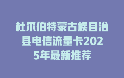 杜尔伯特蒙古族自治县电信流量卡2025年最新推荐