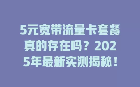 5元宽带流量卡套餐真的存在吗？2025年最新实测揭秘！