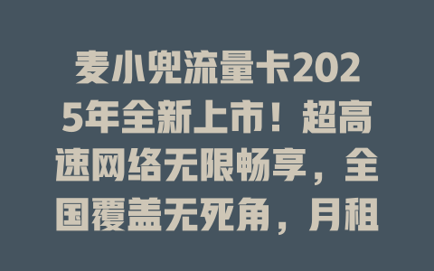 麦小兜流量卡2025年全新上市！超高速网络无限畅享，全国覆盖无死角，月租低至惊人价，流量自由不再是梦！
