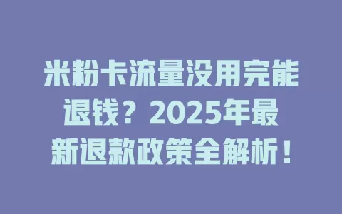 米粉卡流量没用完能退钱？2025年最新退款政策全解析！