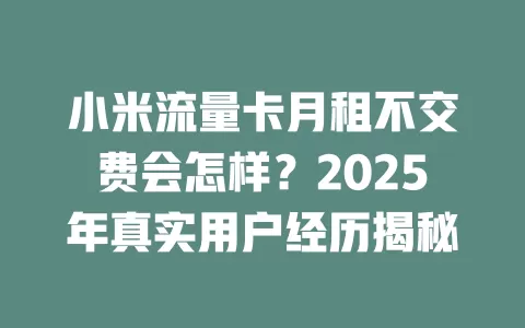 小米流量卡月租不交费会怎样？2025年真实用户经历揭秘