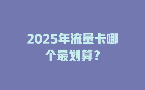 2025年流量卡哪个最划算？