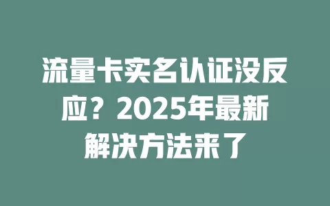 流量卡实名认证没反应？2025年最新解决方法来了