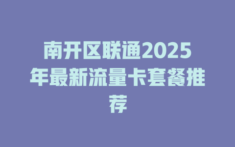 南开区联通2025年最新流量卡套餐推荐