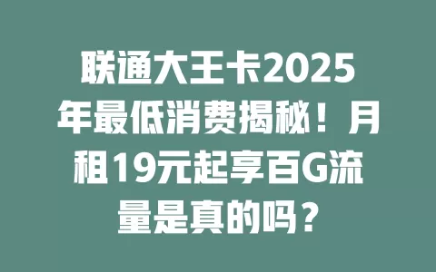 联通大王卡2025年最低消费揭秘！月租19元起享百G流量是真的吗？