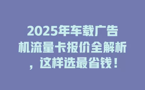 2025年车载广告机流量卡报价全解析，这样选最省钱！