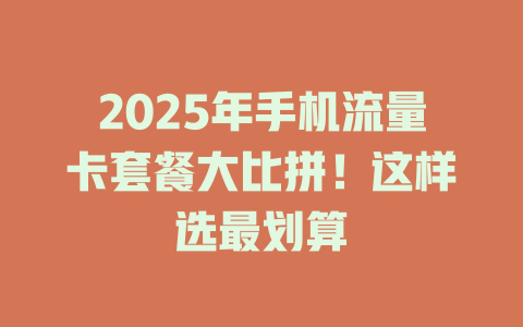 2025年手机流量卡套餐大比拼！这样选最划算