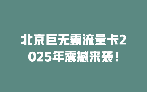 北京巨无霸流量卡2025年震撼来袭！