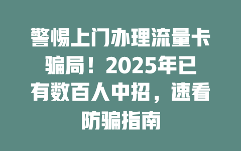 警惕上门办理流量卡骗局！2025年已有数百人中招，速看防骗指南
