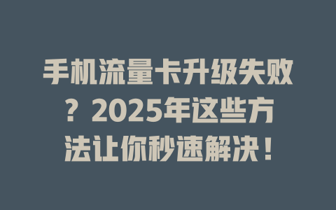 手机流量卡升级失败？2025年这些方法让你秒速解决！