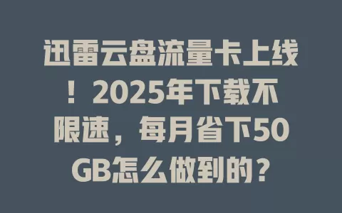 迅雷云盘流量卡上线！2025年下载不限速，每月省下50GB怎么做到的？