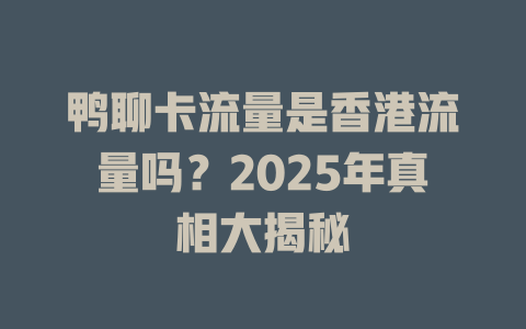 鸭聊卡流量是香港流量吗？2025年真相大揭秘