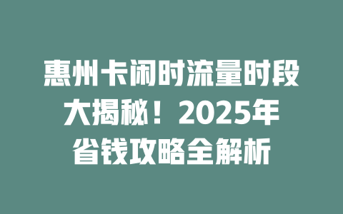 惠州卡闲时流量时段大揭秘！2025年省钱攻略全解析