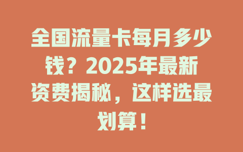 全国流量卡每月多少钱？2025年最新资费揭秘，这样选最划算！