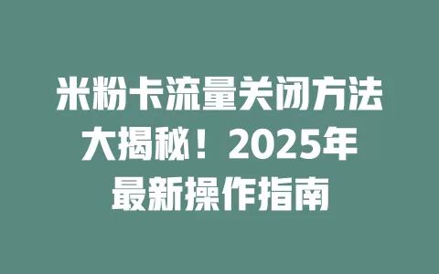 米粉卡流量关闭方法大揭秘！2025年最新操作指南