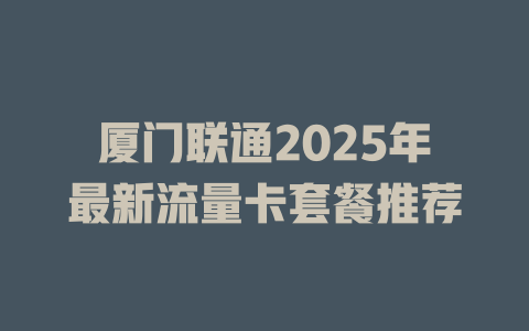 厦门联通2025年最新流量卡套餐推荐