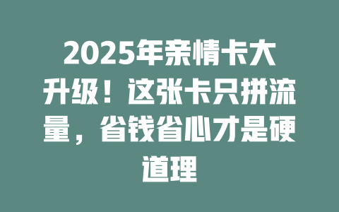 2025年亲情卡大升级！这张卡只拼流量，省钱省心才是硬道理