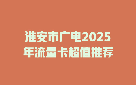 淮安市广电2025年流量卡超值推荐
