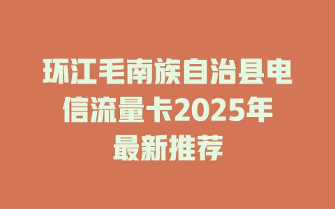 环江毛南族自治县电信流量卡2025年最新推荐