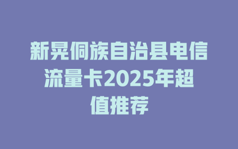 新晃侗族自治县电信流量卡2025年超值推荐