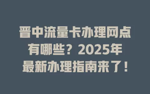 晋中流量卡办理网点有哪些?2025年最新办理指南来了!