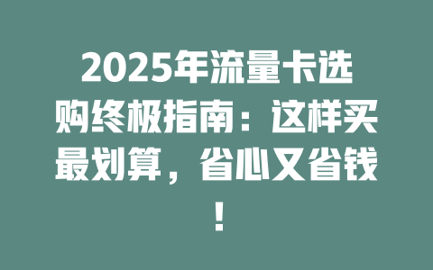 2025年流量卡选购终极指南：这样买最划算，省心又省钱！