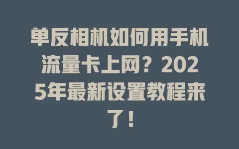 单反相机如何用手机流量卡上网？2025年最新设置教程来了！