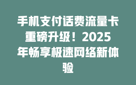 手机支付话费流量卡重磅升级！2025年畅享极速网络新体验