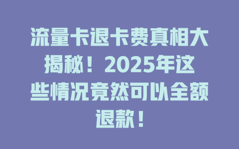 流量卡退卡费真相大揭秘！2025年这些情况竟然可以全额退款！