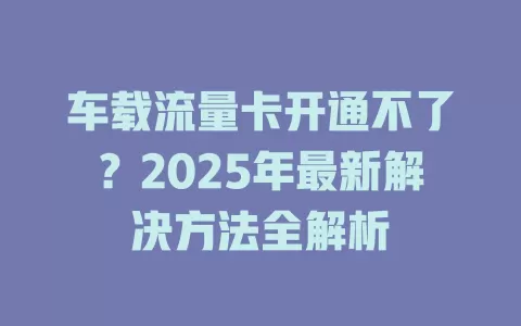 车载流量卡开通不了？2025年最新解决方法全解析