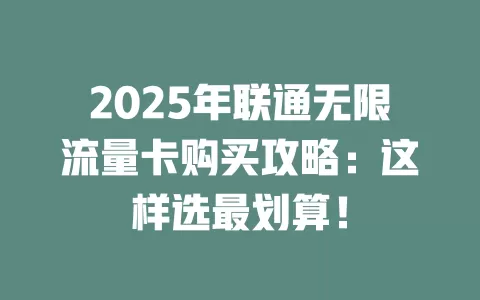 2025年联通无限流量卡购买攻略：这样选最划算！