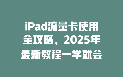 iPad流量卡使用全攻略，2025年最新教程一学就会