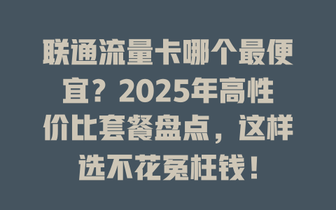 联通流量卡哪个最便宜？2025年高性价比套餐盘点，这样选不花冤枉钱！