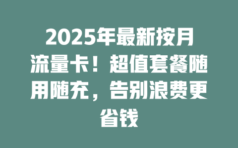 2025年最新按月流量卡！超值套餐随用随充，告别浪费更省钱
