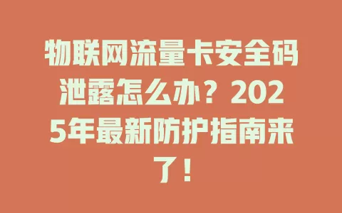 物联网流量卡安全码泄露怎么办？2025年最新防护指南来了！
