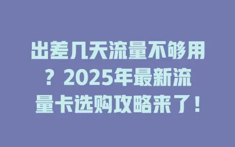 出差几天流量不够用？2025年最新流量卡选购攻略来了！