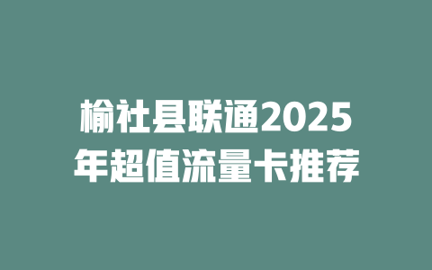 榆社县联通2025年超值流量卡推荐