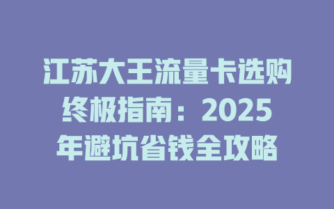 江苏大王流量卡选购终极指南：2025年避坑省钱全攻略
